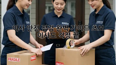 이사 안전 점검 완벽 가이드: 초보 이사도 걱정 끝!