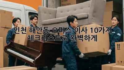 인천 해안동 오피스 이사, 10가지 체크리스트로 완벽하게!
